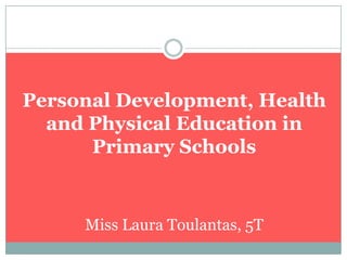 Personal Development, Health
and Physical Education in
Primary Schools
Miss Laura Toulantas, 5T
 