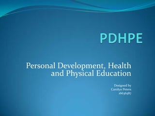 PDHPE Personal Development, Health and Physical Education Designed by Carolyn Peters 16636587 