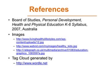 References
• Board of Studies, Personal Development,
  Health and Physical Education K-6 Syllabus,
  2007, Australia
• Ima...