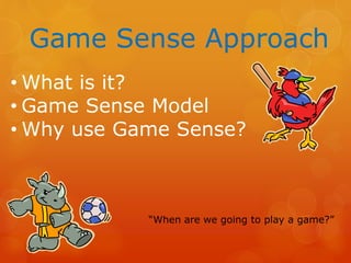 Game Sense Approach 
• What is it? 
• Game Sense Model 
• Why use Game Sense? 
“When are we going to play a game?” 
 