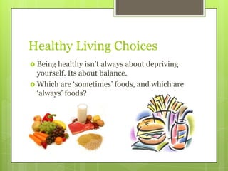 Healthy Living Choices
 Being healthy isn’t always about depriving
  yourself. Its about balance.
 Which are ‘sometimes’ foods, and which are
  ‘always’ foods?
 