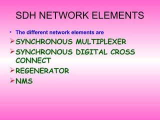 SDH NETWORK ELEMENTS
• The different network elements are
SYNCHRONOUS MULTIPLEXER
SYNCHRONOUS DIGITAL CROSS
CONNECT
REGENERATOR
NMS
 