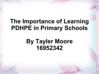 The Importance of Learning
PDHPE in Primary Schools

     By Tayler Moore
        16952342
 