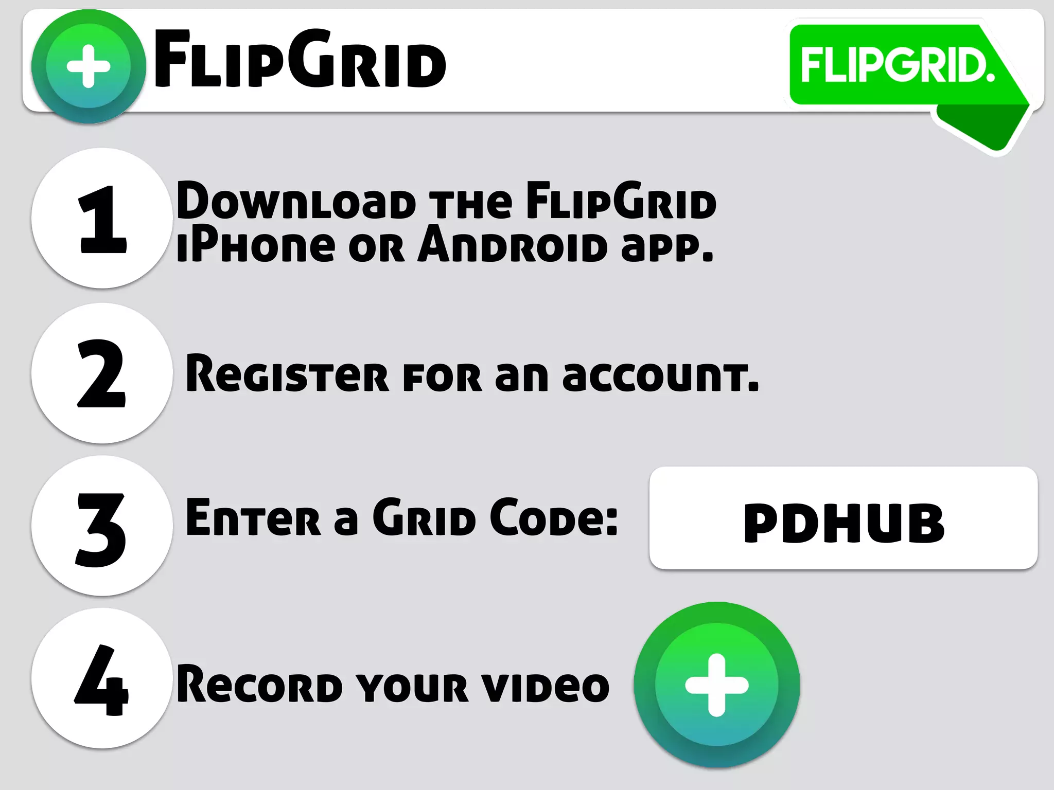 FlipGrid
1 Download the FlipGrid
iPhone or Android app.
2
3
Register for an account.
Enter a Grid Code:
4 Record your video
pdhub
 