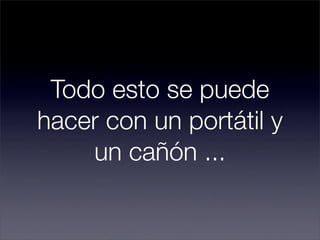 Todo esto se puede
hacer con un portátil y
    un cañón ...
 