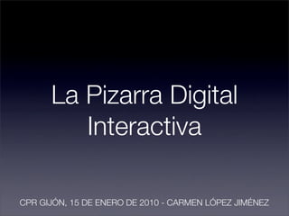 La Pizarra Digital
         Interactiva

CPR GIJÓN, 15 DE ENERO DE 2010 - CARMEN LÓPEZ JIMÉNEZ
 