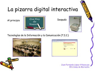La pizarra digital interactiva Juan Fernando López Villaescusa IES Camp de Morvedre Al principio Después Tecnologías de la...