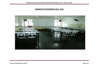 PROYECTO EDUCATIVO INSTITUCIONAL 2011-2016-IPAL


                                    AMBIENTES MODERNOS DEL IPAL




“HACER Y HACER BIEN LAS COSAS”                                                Página 137
 