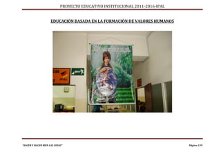 PROYECTO EDUCATIVO INSTITUCIONAL 2011-2016-IPAL


                     EDUCACIÓN BASADA EN LA FORMACIÓN DE VALORES HUMANOS




“HACER Y HACER BIEN LAS COSAS”                                                Página 139
 