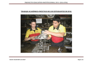 PROYECTO EDUCATIVO INSTITUCIONAL 2011-2016-IPAL




                     TRABAJO ACADÉMICO-PRÁCTICO DE LOS ESTUDIANTES DE IPAL




“HACER Y HACER BIEN LAS COSAS”                                                Página 142
 