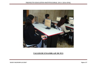 PROYECTO EDUCATIVO INSTITUCIONAL 2011-2016-IPAL




                                   TALLER DE ENSAMBLAJE DE PCS



“HACER Y HACER BIEN LAS COSAS”                                                Página 147
 
