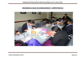 PROYECTO EDUCATIVO INSTITUCIONAL 2011-2016-IPAL


                           DESARROLLO REAL DE HABILIDADES Y COMPETENCIAS




“HACER Y HACER BIEN LAS COSAS”                                                Página 150
 