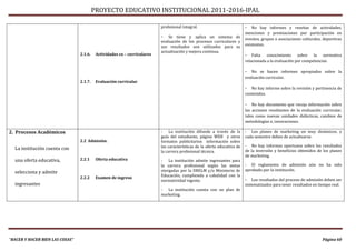 PROYECTO EDUCATIVO INSTITUCIONAL 2011-2016-IPAL

                                                                           profesional integral.                           - No hay informes y reseñas de actividades,
                                                                                                                           menciones y premiaciones por participación en
                                                                           -   Se tiene y aplica un sistema de
                                                                                                                           eventos, grupos o asociaciones culturales, deportivas
                                                                           evaluación de los procesos curriculares y
                                                                           sus resultados son utilizados para su           existentes.
                                                                           actualización y mejora continua.
                                 2.1.6.    Actividades co – curriculares                                                   - Falta     conocimiento sobre la normativa
                                                                                                                           relacionada a la evaluación por competencias.

                                                                                                                           - No se hacen informes apropiados sobre la
                                                                                                                           evaluación curricular.
                                 2.1.7.    Evaluación curricular
                                                                                                                           - No hay informe sobre la revisión y pertinencia de
                                                                                                                           contenidos.

                                                                                                                           - No hay documento que recoja información sobre
                                                                                                                           las acciones resultantes de la evaluación curricular,
                                                                                                                           tales como nuevas unidades didácticas, cambios de
                                                                                                                           metodologías e, innovaciones.

2. Procesos Académicos                                                     - La institución difunde a través de la         - Los planes de marketing on muy dinámicos, y
                                                                           guía del estudiante, página WEB y otros         cada semestre deben de actualizarse.
                                 2.2 Admisión.                             formatos publicitarios información sobre
                                                                           las características de la oferta educativa de   - No hay informes oportunos sobre los resultados
  La institución cuenta con                                                                                                de la inversión y beneficios obtenidos de los planes
                                                                           la carrera profesional técnica.
                                                                                                                           de marketing.
  una oferta educativa,          2.2.1     Oferta educativa                - La institución admite ingresantes para
                                                                           la carrera profesional según las metas          - El reglamento de admisión aún no ha sido
                                                                           otorgadas por la DRELM y/o Ministerio de        aprobado por la institución.
  selecciona y admite
                                 2.2.2     Examen de ingreso               Educación, cumpliendo a cabalidad con la
                                                                           normatividad vigente.                           - Los resultados del proceso de admisión deben ser
  ingresantes                                                                                                              sistematizados para tener resultados en tiempo real.
                                                                           - La institución cuenta con un plan de
                                                                           marketing.




“HACER Y HACER BIEN LAS COSAS”                                                                                                                                       Página 60
 