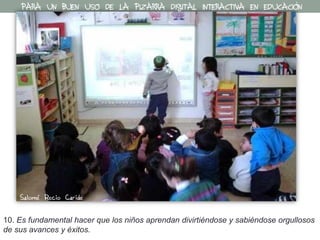 10. Es fundamental hacer que los niños aprendan divirtiéndose y sabiéndose orgullosos
de sus avances y éxitos.
PARA UN BUEN USO DE LA PIZARRA DIGITAL INTERACTIVA EN EDUCACIÓN
Salomé Recio Caride
 