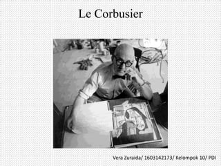 Le Corbusier
Vera Zuraida/ 1603142173/ Kelompok 10/ PDI
 