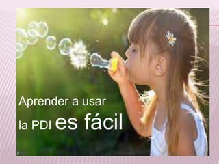 Aprender a usar
la PDI es fácil
 