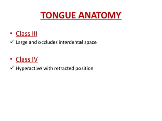 TONGUE ANATOMY
• Class III
 Large and occludes interdental space
• Class IV
 Hyperactive with retracted position
 
