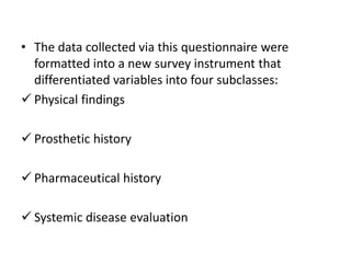 • The data collected via this questionnaire were
formatted into a new survey instrument that
differentiated variables into four subclasses:
 Physical findings
 Prosthetic history
 Pharmaceutical history
 Systemic disease evaluation
 