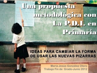 Una propuesta
  metodológica con
       La P.D.I. en
         Primaria



         María Jesús González Otero
     Trabajo Fin de Grado-Junio 2012
 