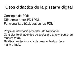 Usos didàctics de la pissarra digital Concepte de PDI: Diferència entre PD i PDI. Funcionalitats bàsiques de les PDI: ,[object Object]