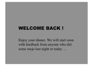 WELCOME BACK !

Enjoy your dinner. We will start soon
with feedback from anyone who did
some mojo last night or today …	

 