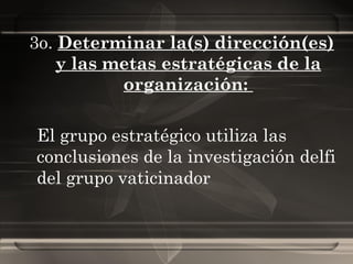 3o.  Determinar la(s) dirección(es) y las metas estratégicas de la organización:  El grupo estratégico utiliza las conclusiones de la investigación delfi del grupo vaticinador 