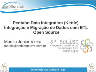 Pentaho Data Integration (Kettle)
Integração e Migração de Dados com ETL
Open Source
Marcio Junior Vieira
marcio@ambientelivre.com.br
 