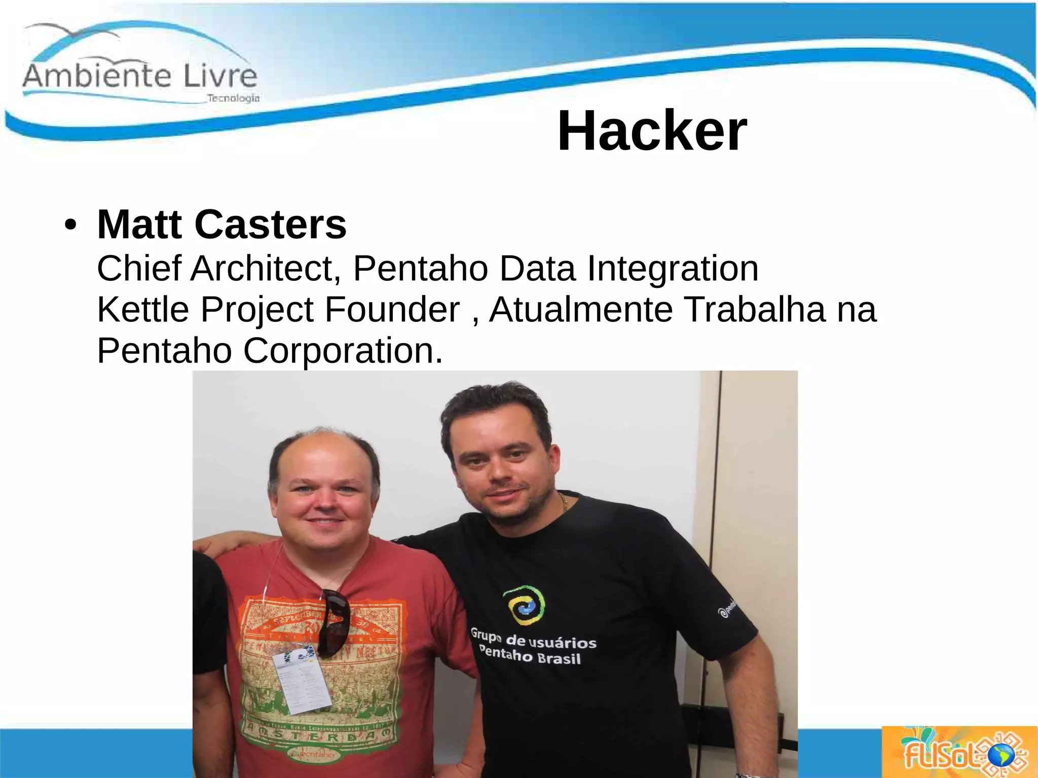 Hacker
● Matt Casters
Chief Architect, Pentaho Data Integration
Kettle Project Founder , Atualmente Trabalha na
Pentaho Corporation.
 