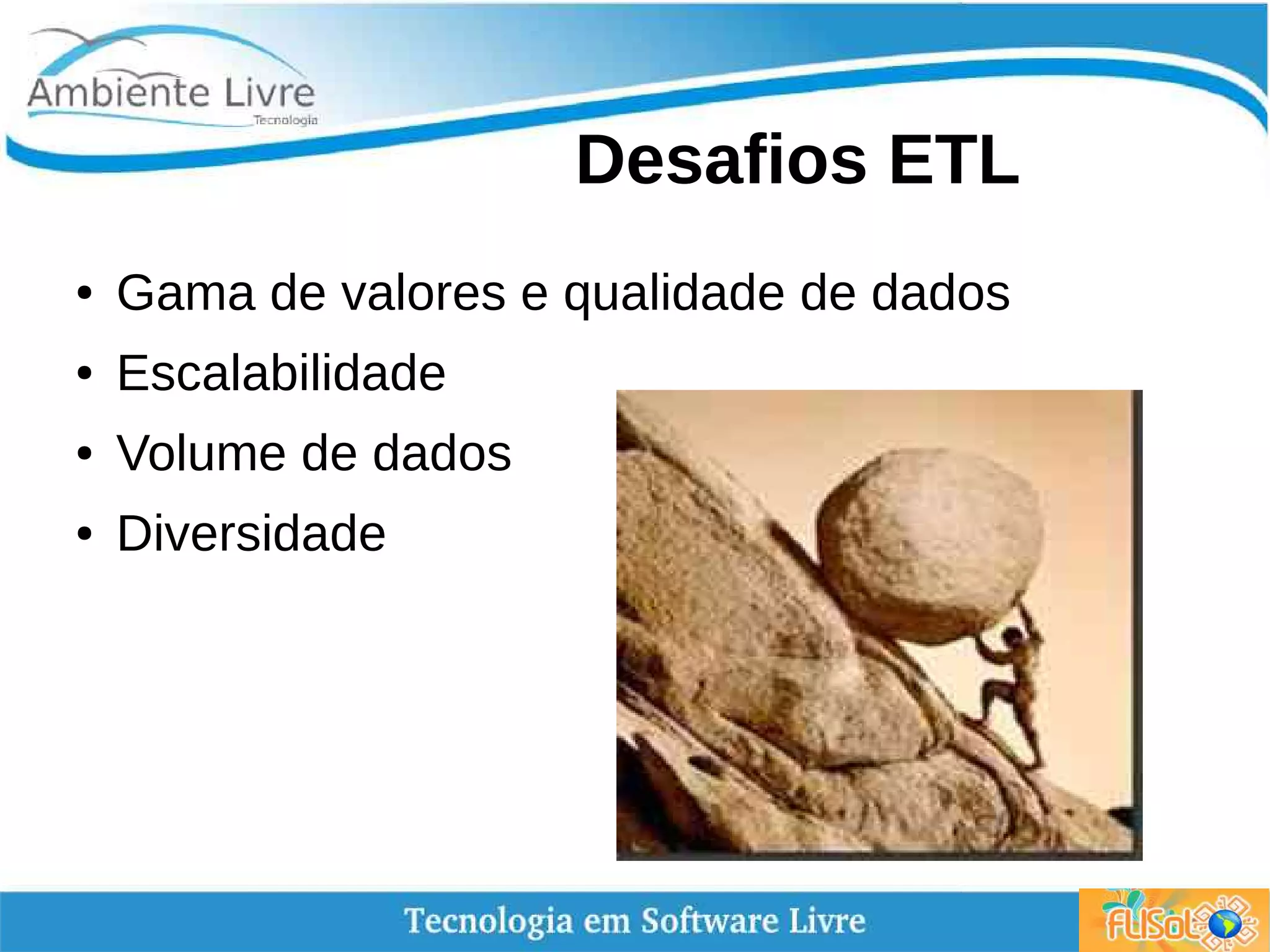 Desafios ETL
● Gama de valores e qualidade de dados
● Escalabilidade
● Volume de dados
● Diversidade
 