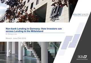 Non-bank Lending in Germany: How Investors can
access Lending to the Mittelstand
Munich, June 23rd 2016
Dr. Nicolaus Loos
 