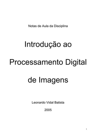 Notas de Aula da Disciplina




    Introdução ao

Processamento Digital

     de Imagens

       Leonardo Vidal Batista

                2005




                                   1
 