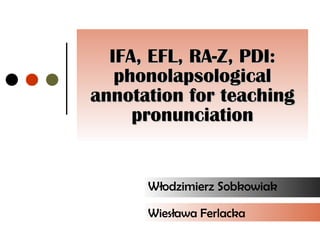 IFA, EFL, RA-Z, PDI: phonolapsological annotation for teaching pronunciation Włodzimierz Sobkowiak Wiesława Ferlacka 