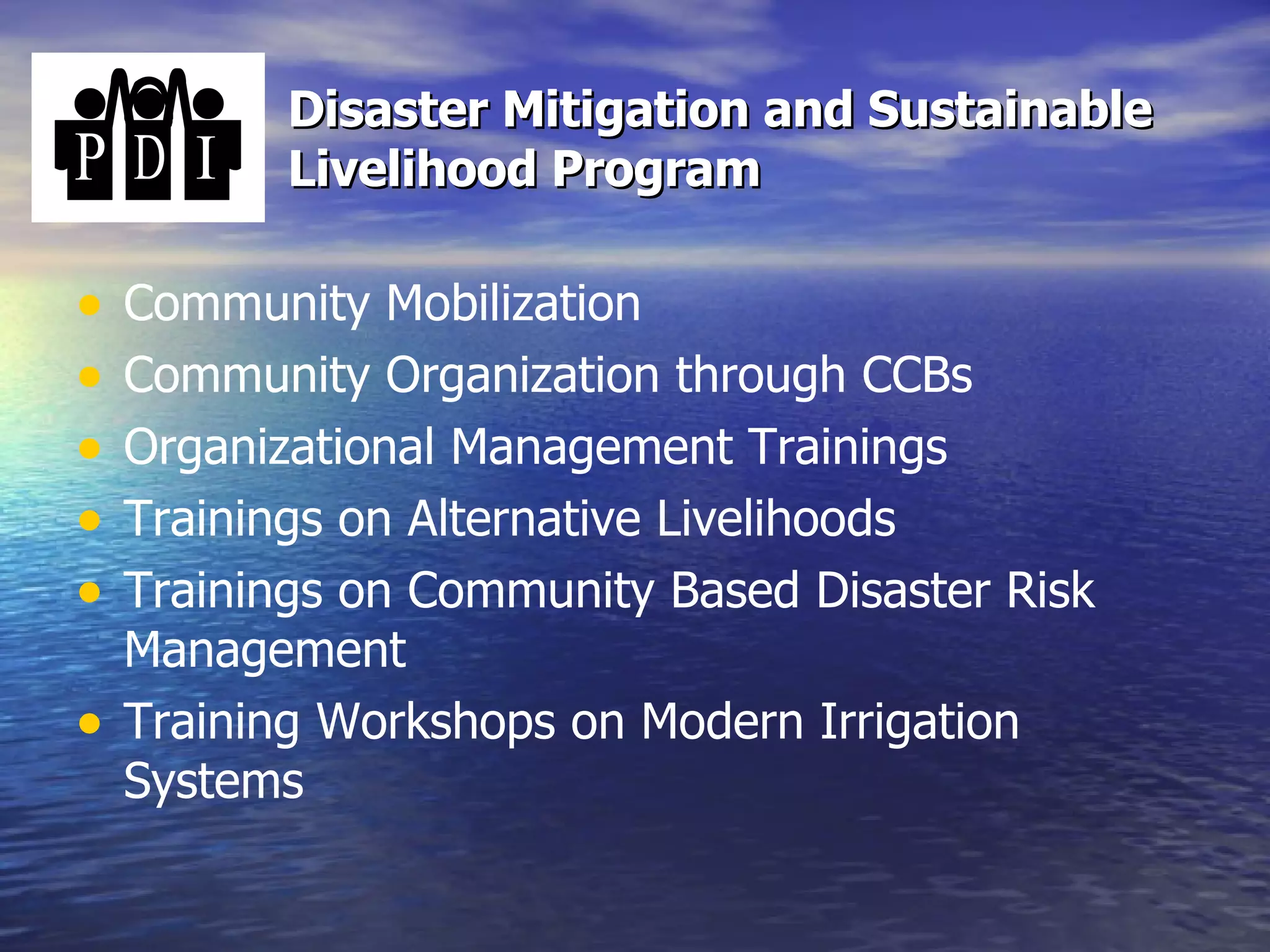 Disaster Mitigation and Sustainable Livelihood Program Community Mobilization  Community Organization through CCBs Organizational Management Trainings  Trainings on Alternative Livelihoods  Trainings on Community Based Disaster Risk Management  Training Workshops on Modern Irrigation Systems  