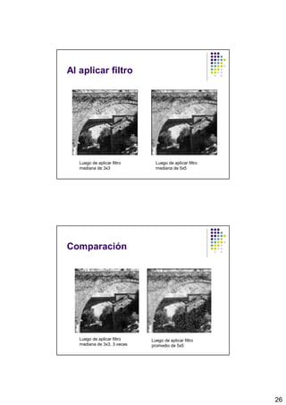 Al aplicar filtro




   Luego de aplicar filtro     Luego de aplicar filtro
   mediana de 3x3              mediana de 5x5




Comparación




   Luego de aplicar filtro   Luego de aplicar filtro
   mediana de 3x3, 3 veces   promedio de 5x5




                                                         26
 