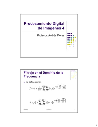 Procesamiento Digital
      de Imágenes 4
                Profesor: Andrés Flores




Filtraje en el Dominio de la
Frecuencia
     Se define como:




29/06/2009             Andrés Flores      2




                                              1
 