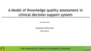 A Model of Knowledge quality assessment in
clinical decision support system
20 October 2015
Seyedjamal Zolhavarieh
Dave Parry
HiNZ conference 2015 , Wigram Air Force Museum , Christchurch
 