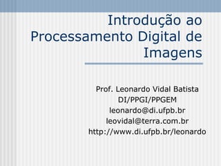Introdução ao
Processamento Digital de
               Imagens

          Prof. Leonardo Vidal Batista
                 DI/PPGI/PPGEM
              leonardo@di.ufpb.br
             leovidal@terra.com.br
        http://www.di.ufpb.br/leonardo
 