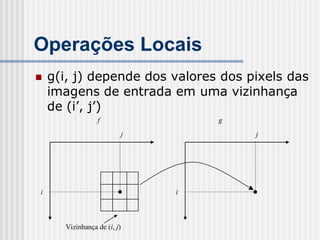 Operações Locais
   g(i, j) depende dos valores dos pixels das
    imagens de entrada em uma vizinhança
    de (i’, j’)
                 f               g

                         j           j




i                            i



      Vizinhança de (i, j)
 
