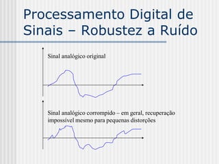 Processamento Digital de
Sinais – Robustez a Ruído
   Sinal analógico original




   Sinal analógico corrompido – em geral, recuperação
   impossível mesmo para pequenas distorções
 