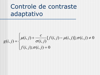 Controle de contraste
     adaptativo


                            c
             (i, j )            [ f (i, j )   (i, j )]; (i, j )  0
g (i, j )               (i, j )
             f (i, j ); (i, j )  0
            
 