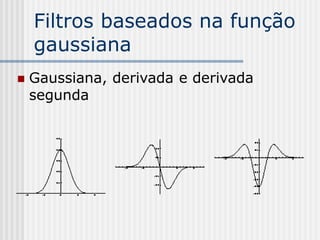 Filtros baseados na função
    gaussiana
   Gaussiana, derivada e derivada
    segunda
 