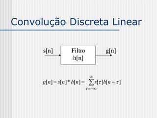 Convolução Discreta Linear

      s[n]          Filtro             g[n]
                    h[n]

                                
      g[n]  s[n ] * h[n]      s[ ]h[n   ]
                                
 
