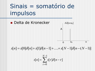Sinais = somatório de
impulsos
   Delta de Kronecker                            A[n-n0]

                                          A




                                              0        n0    n

s[n]  s[0] [n]  s[1] [n  1]  .... s[ N  1] [n  ( N  1)]

                           N 1
                  s[n]     s[ ] [n   ]
                            0
 