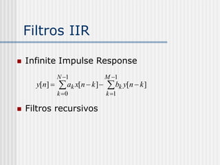 Filtros IIR

   Infinite Impulse Response
               N 1            M 1
      y[n]     ak x[n  k ]   bk y[n  k ]
               k 0            k 1

   Filtros recursivos
 