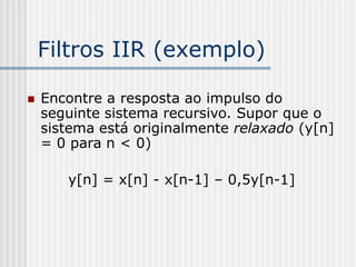 Filtros IIR (exemplo)

   Encontre a resposta ao impulso do
    seguinte sistema recursivo. Supor que o
    sistema está originalmente relaxado (y[n]
    = 0 para n < 0)

       y[n] = x[n] - x[n-1] – 0,5y[n-1]
 