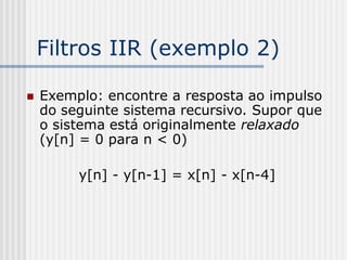 Filtros IIR (exemplo 2)

   Exemplo: encontre a resposta ao impulso
    do seguinte sistema recursivo. Supor que
    o sistema está originalmente relaxado
    (y[n] = 0 para n < 0)

         y[n] - y[n-1] = x[n] - x[n-4]
 