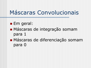 Máscaras Convolucionais
 Em geral:
 Máscaras de integração somam
  para 1
 Máscaras de diferenciação somam
  para 0
 