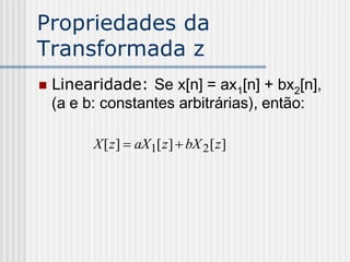 Propriedades da
Transformada z
   Linearidade: Se x[n] = ax1[n] + bx2[n],
    (a e b: constantes arbitrárias), então:

          X [ z]  aX1[ z]  bX 2 [ z]
 