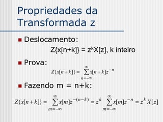 Propriedades da
 Transformada z
    Deslocamento:
            Z{x[n+k]} = zkX[z], k inteiro
    Prova:                          
                  Z{x[n  k ]}      x[n  k ]z  n
                                   n  
    Fazendo m = n+k:
                                               
Z{x[n  k ]}      x[m]z  (n  k )  z k       x[m]z  n  z k X [ z ]
                 m                        m  
 
