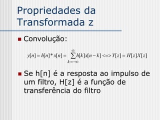 Propriedades da
Transformada z
   Convolução:
                             
    y[n]  h[n] * x[n]      h[k ]x[n  k ]  Y [ z]  H [ z] X [ z]
                           k  

   Se h[n] é a resposta ao impulso de
    um filtro, H[z] é a função de
    transferência do filtro
 
